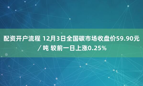 配资开户流程 12月3日全国碳市场收盘价59.90元／吨 较前一日上涨0.25%