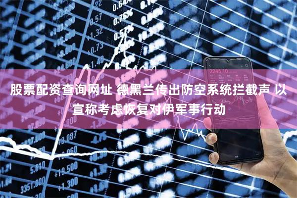 股票配资查询网址 德黑兰传出防空系统拦截声 以宣称考虑恢复对伊军事行动