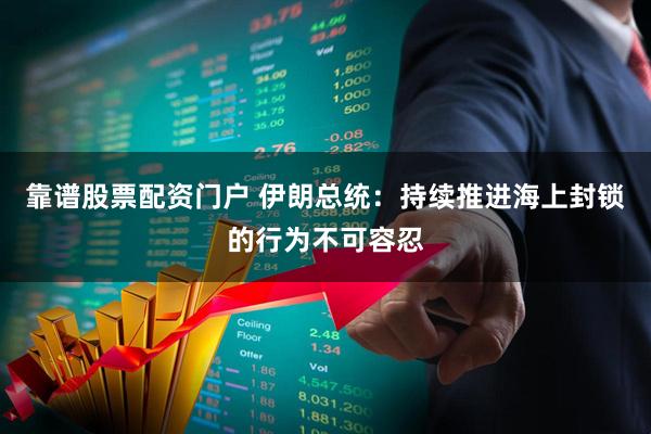 靠谱股票配资门户 伊朗总统：持续推进海上封锁的行为不可容忍
