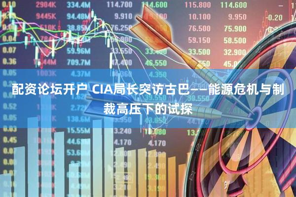配资论坛开户 CIA局长突访古巴——能源危机与制裁高压下的试探