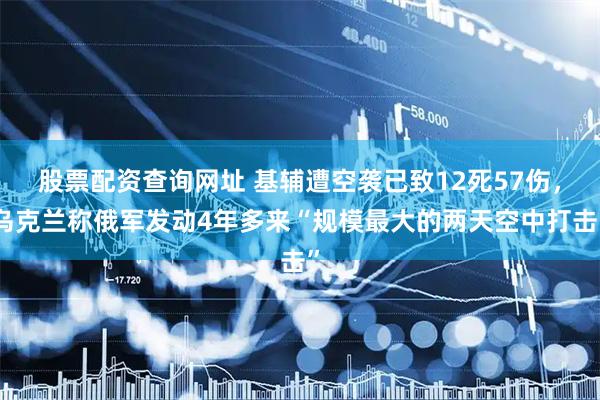 股票配资查询网址 基辅遭空袭已致12死57伤,乌克兰称俄军发动4年多来“规模最大的两天空中打击”