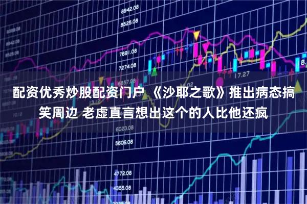 配资优秀炒股配资门户 《沙耶之歌》推出病态搞笑周边 老虚直言想出这个的人比他还疯