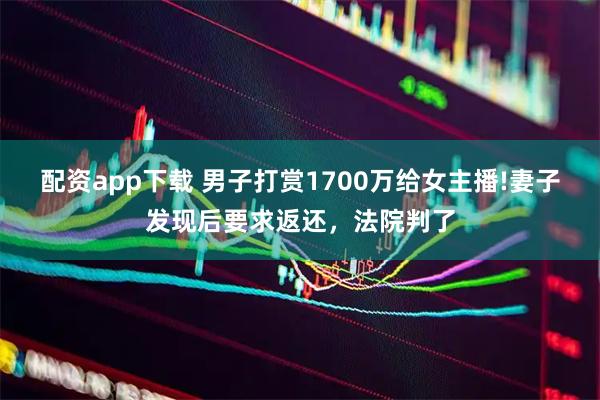 配资app下载 男子打赏1700万给女主播!妻子发现后要求返还，法院判了