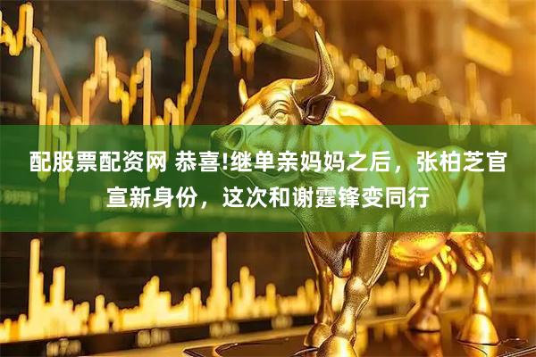 配股票配资网 恭喜!继单亲妈妈之后，张柏芝官宣新身份，这次和谢霆锋变同行