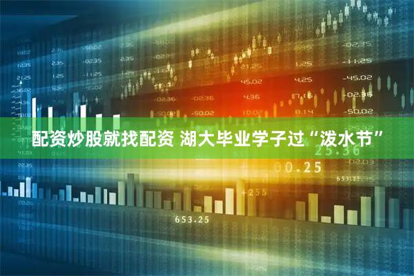 配资炒股就找配资 湖大毕业学子过“泼水节”