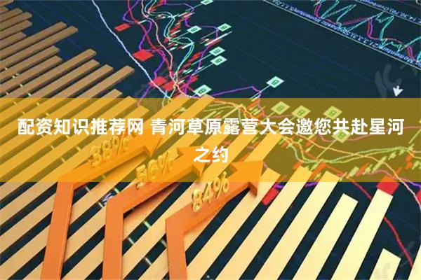 配资知识推荐网 青河草原露营大会邀您共赴星河之约