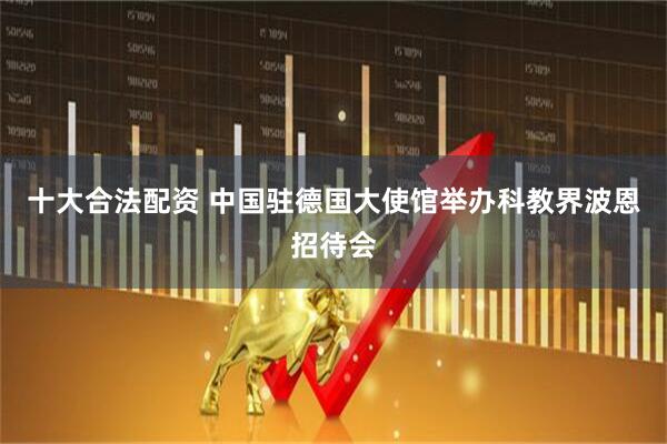 十大合法配资 中国驻德国大使馆举办科教界波恩招待会