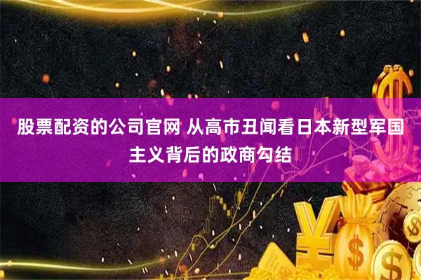 股票配资的公司官网 从高市丑闻看日本新型军国主义背后的政商勾结
