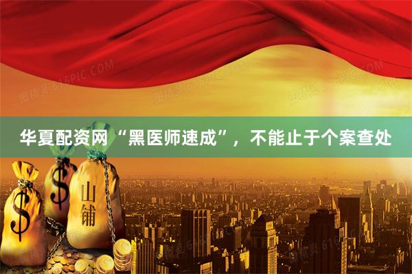 华夏配资网 “黑医师速成”，不能止于个案查处