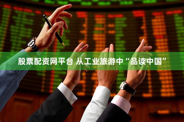 股票配资网平台 从工业旅游中“品读中国”