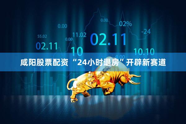 咸阳股票配资 “24小时退房”开辟新赛道