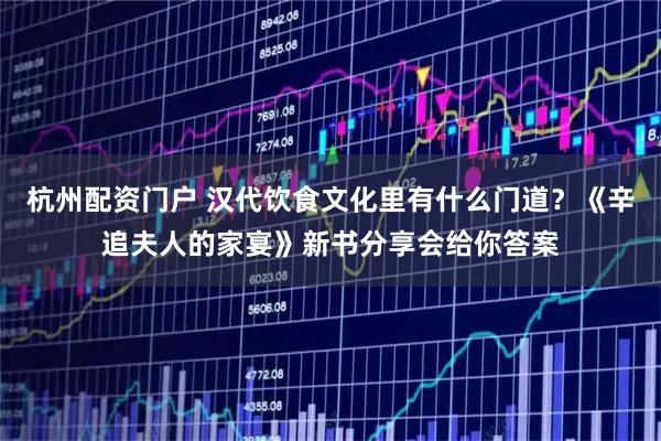 杭州配资门户 汉代饮食文化里有什么门道?《辛追夫人的家宴》新书分享会给你答案