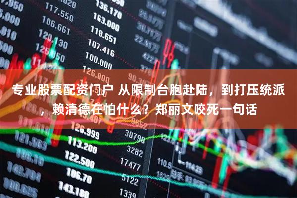 专业股票配资门户 从限制台胞赴陆,到打压统派,赖清德在怕什么?郑丽文咬死一句话