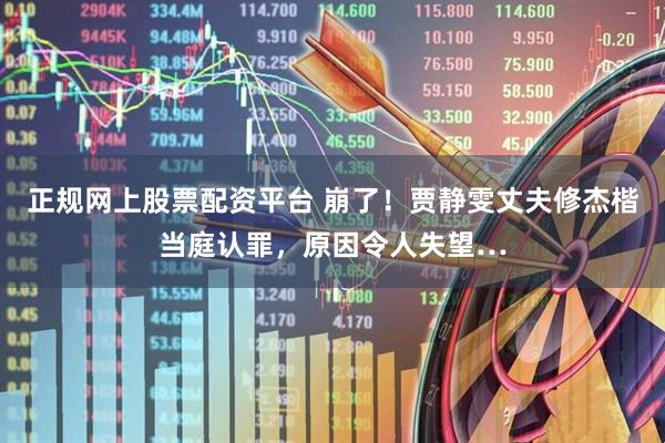 正规网上股票配资平台 崩了！贾静雯丈夫修杰楷当庭认罪，原因令人失望…