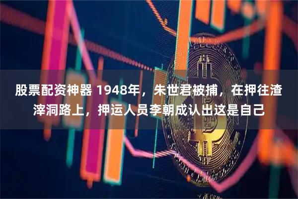 股票配资神器 1948年，朱世君被捕，在押往渣滓洞路上，押运人员李朝成认出这是自己