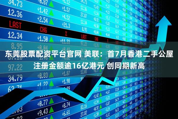 东莞股票配资平台官网 美联:首7月香港二手公屋注册金额逾16亿港元 创同期新高