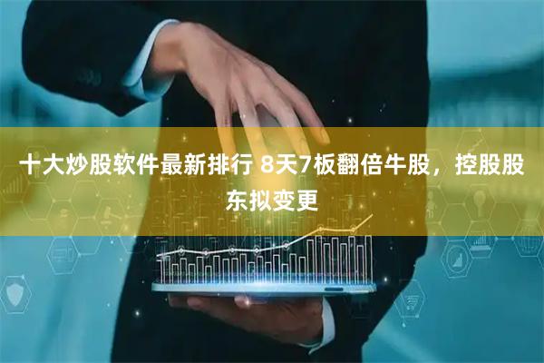 十大炒股软件最新排行 8天7板翻倍牛股，控股股东拟变更