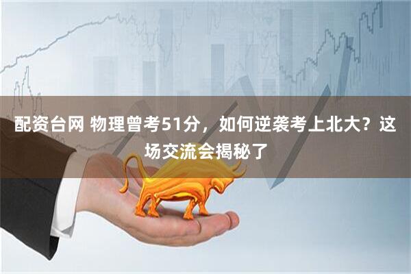 配资台网 物理曾考51分，如何逆袭考上北大？这场交流会揭秘了