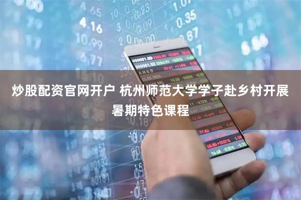 炒股配资官网开户 杭州师范大学学子赴乡村开展暑期特色课程