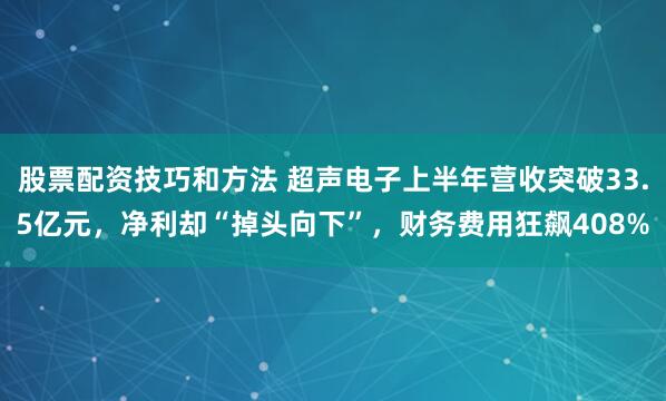 股票配资技巧和方法 超声电子上半年营收突破33.5亿元，净利却“掉头向下”，财务费用狂飙408%