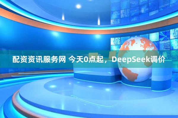 配资资讯服务网 今天0点起，DeepSeek调价