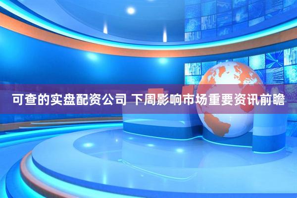 可查的实盘配资公司 下周影响市场重要资讯前瞻