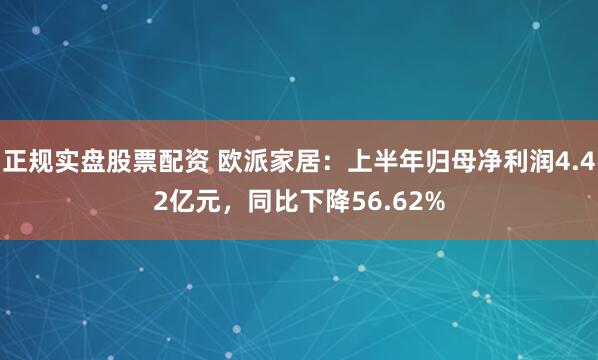 正规实盘股票配资 欧派家居：上半年归母净利润4.42亿元，同比下降56.62%