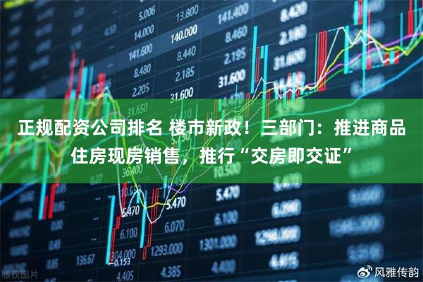 正规配资公司排名 楼市新政！三部门：推进商品住房现房销售，推行“交房即交证”