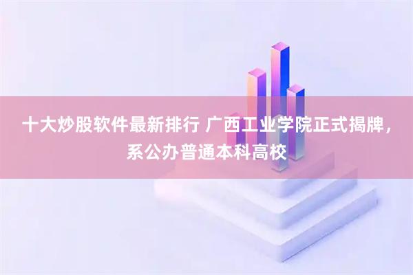 十大炒股软件最新排行 广西工业学院正式揭牌，系公办普通本科高校
