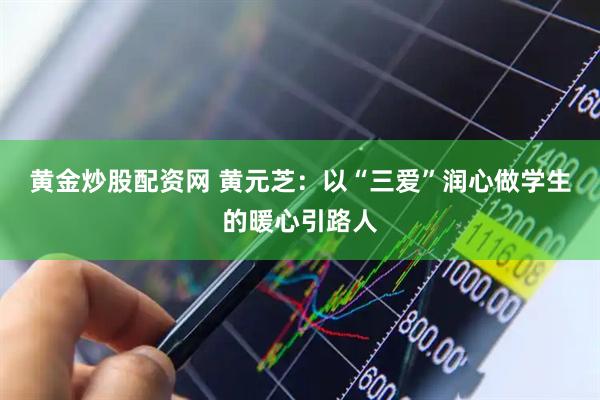 黄金炒股配资网 黄元芝：以“三爱”润心做学生的暖心引路人
