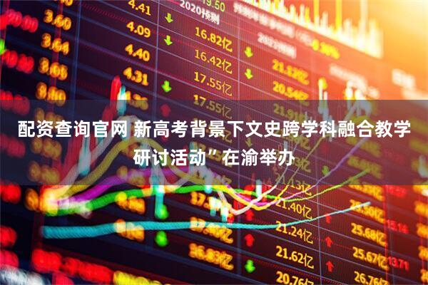 配资查询官网 新高考背景下文史跨学科融合教学研讨活动”在渝举办