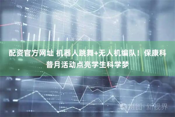 配资官方网址 机器人跳舞+无人机编队！保康科普月活动点亮学生科学梦