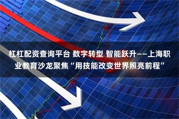 杠杠配资查询平台 数字转型 智能跃升——上海职业教育沙龙聚焦“用技能改变世界照亮前程”