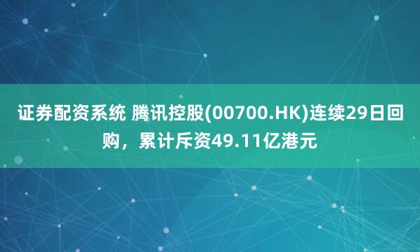 证券配资系统 腾讯控股(00700.HK)连续29日回购，累计斥资49.11亿港元