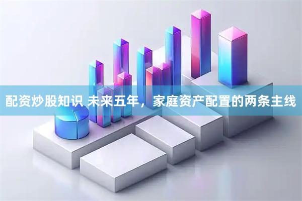 配资炒股知识 未来五年，家庭资产配置的两条主线