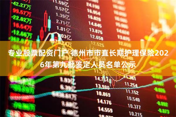 专业股票配资门户 德州市市直长期护理保险2026年第九批鉴定人员名单公示