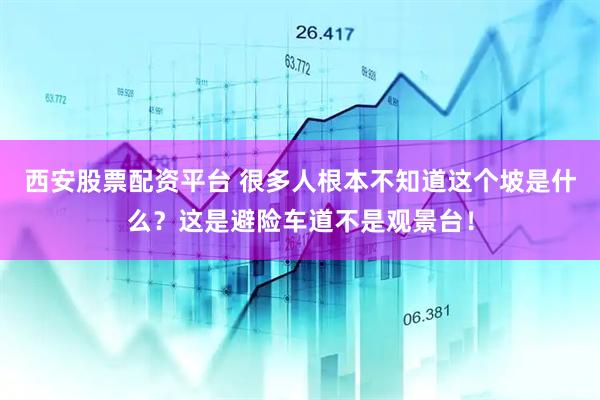 西安股票配资平台 很多人根本不知道这个坡是什么？这是避险车道不是观景台！