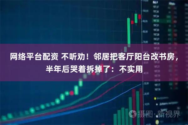 网络平台配资 不听劝!邻居把客厅阳台改书房,半年后哭着拆掉了:不实用